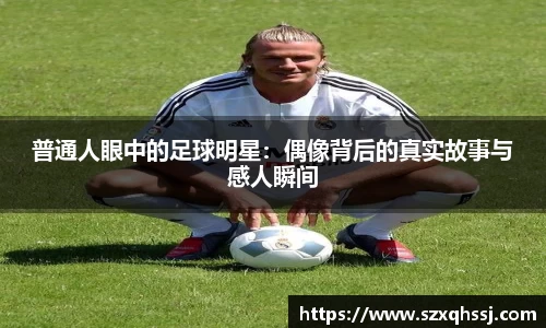 普通人眼中的足球明星：偶像背后的真实故事与感人瞬间