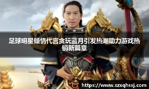 足球明星倾情代言贪玩蓝月引发热潮助力游戏热销新篇章